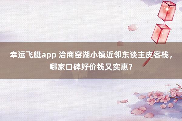 幸运飞艇app 洽商窑湖小镇近邻东谈主皮客栈，哪家口碑好价钱又实惠？