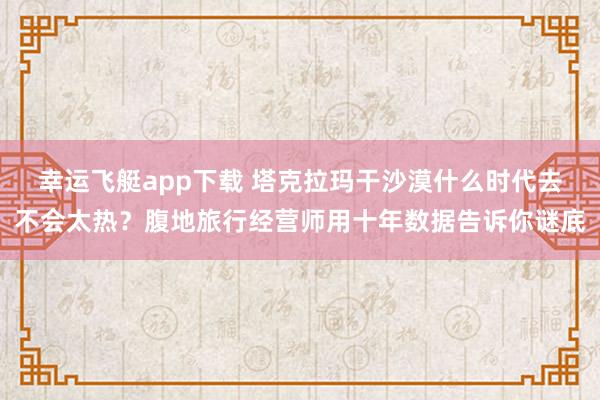 幸运飞艇app下载 塔克拉玛干沙漠什么时代去不会太热？腹地旅行经营师用十年数据告诉你谜底