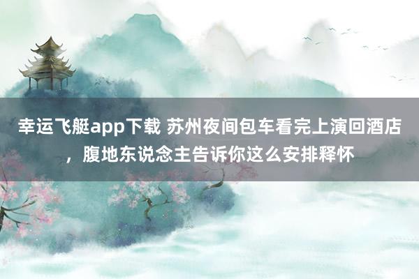幸运飞艇app下载 苏州夜间包车看完上演回酒店，腹地东说念主告诉你这么安排释怀