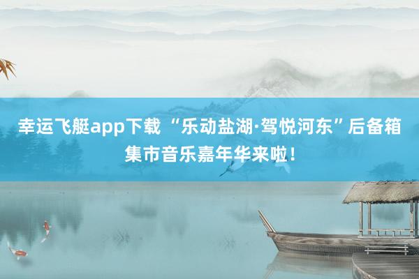 幸运飞艇app下载 “乐动盐湖·驾悦河东”后备箱集市音乐嘉年华来啦！