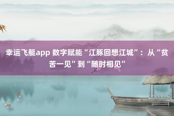 幸运飞艇app 数字赋能“江豚回想江城”：从“贫苦一见”到“随时相见”