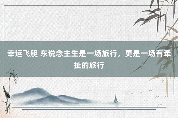 幸运飞艇 东说念主生是一场旅行，更是一场有牵扯的旅行