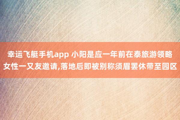 幸运飞艇手机app 小阳是应一年前在泰旅游领略女性一又友邀请，落地后即被别称须眉罢休带至园区