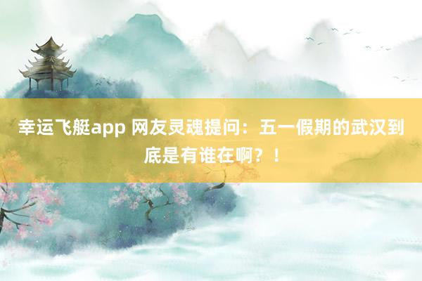 幸运飞艇app 网友灵魂提问：五一假期的武汉到底是有谁在啊？！
