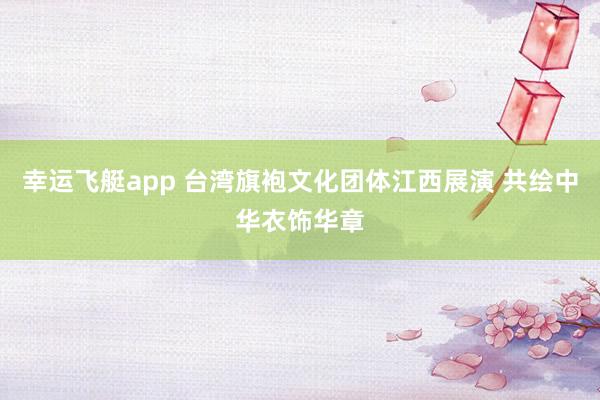 幸运飞艇app 台湾旗袍文化团体江西展演 共绘中华衣饰华章