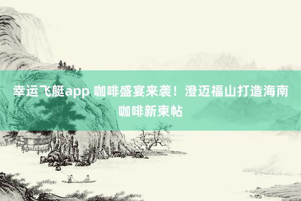 幸运飞艇app 咖啡盛宴来袭！澄迈福山打造海南咖啡新柬帖