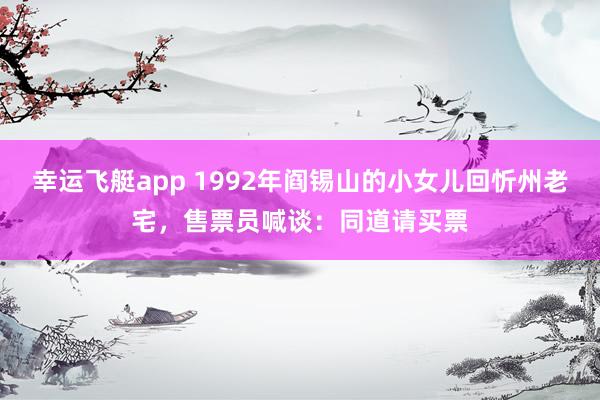 幸运飞艇app 1992年阎锡山的小女儿回忻州老宅，售票员喊谈：同道请买票