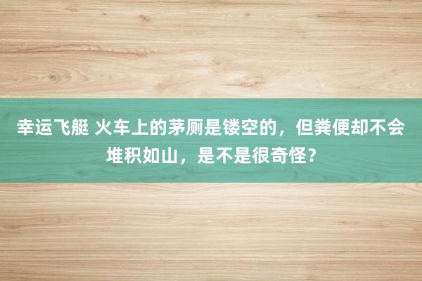 幸运飞艇 火车上的茅厕是镂空的，但粪便却不会堆积如山，是不是很奇怪？