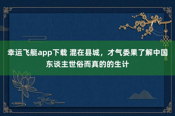 幸运飞艇app下载 混在县城，才气委果了解中国东谈主世俗而真的的生计