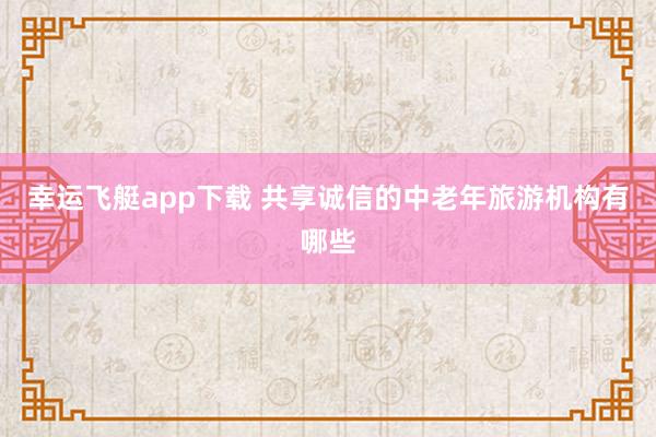幸运飞艇app下载 共享诚信的中老年旅游机构有哪些