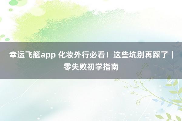 幸运飞艇app 化妆外行必看！这些坑别再踩了｜零失败初学指南