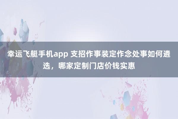 幸运飞艇手机app 支招作事装定作念处事如何遴选，哪家定制门店价钱实惠