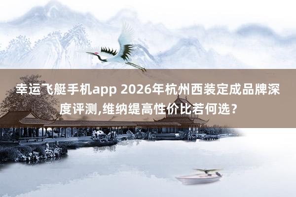 幸运飞艇手机app 2026年杭州西装定成品牌深度评测，维纳缇高性价比若何选？