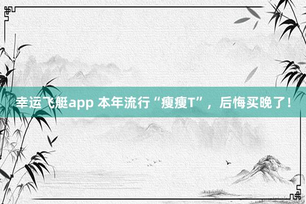 幸运飞艇app 本年流行“瘦瘦T”，后悔买晚了！