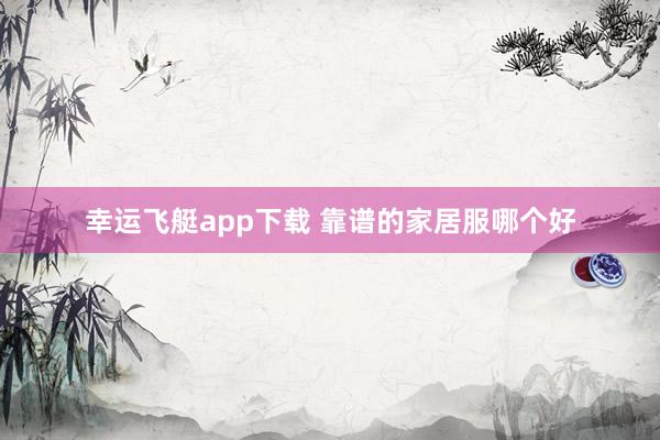 幸运飞艇app下载 靠谱的家居服哪个好