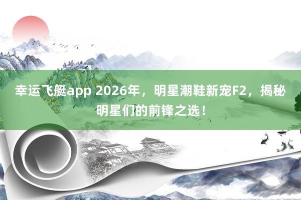 幸运飞艇app 2026年，明星潮鞋新宠F2，揭秘明星们的前锋之选！
