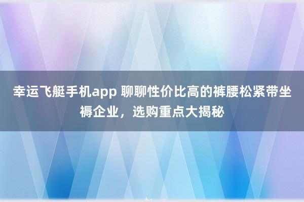 幸运飞艇手机app 聊聊性价比高的裤腰松紧带坐褥企业，选购重点大揭秘