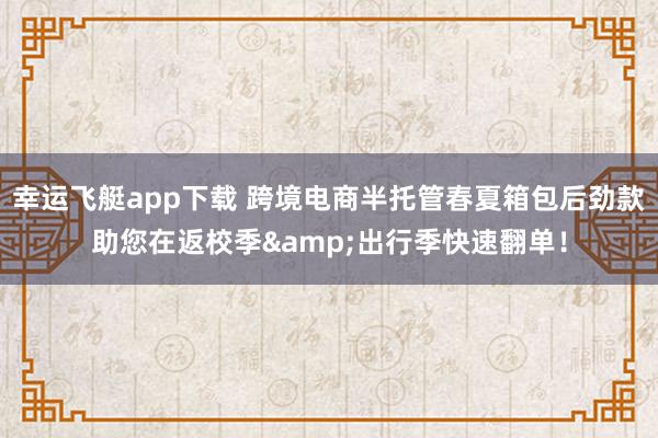 幸运飞艇app下载 跨境电商半托管春夏箱包后劲款助您在返校季&出行季快速翻单！