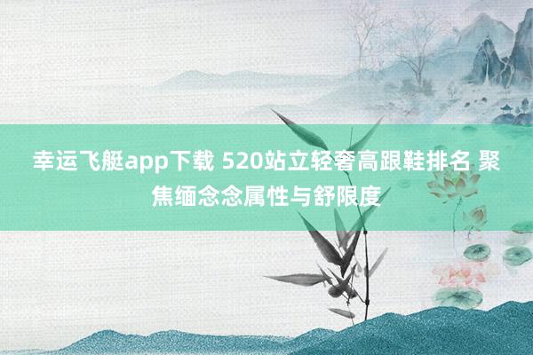 幸运飞艇app下载 520站立轻奢高跟鞋排名 聚焦缅念念属性与舒限度