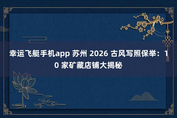 幸运飞艇手机app 苏州 2026 古风写照保举：10 家矿藏店铺大揭秘