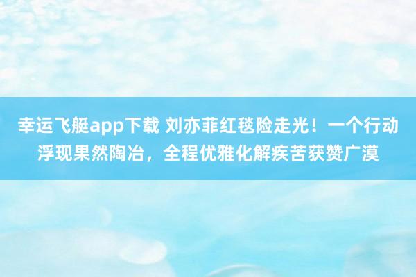 幸运飞艇app下载 刘亦菲红毯险走光！一个行动浮现果然陶冶，全程优雅化解疾苦获赞广漠