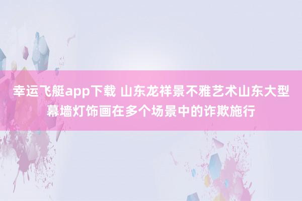 幸运飞艇app下载 山东龙祥景不雅艺术山东大型幕墙灯饰画在多个场景中的诈欺施行