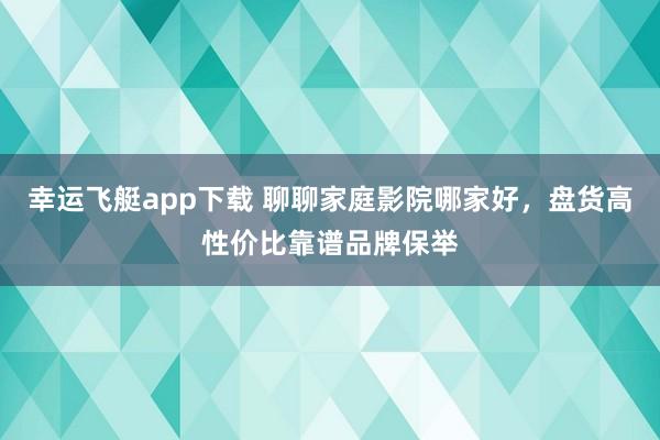 幸运飞艇app下载 聊聊家庭影院哪家好，盘货高性价比靠谱品牌保举