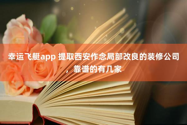 幸运飞艇app 提取西安作念局部改良的装修公司，靠谱的有几家
