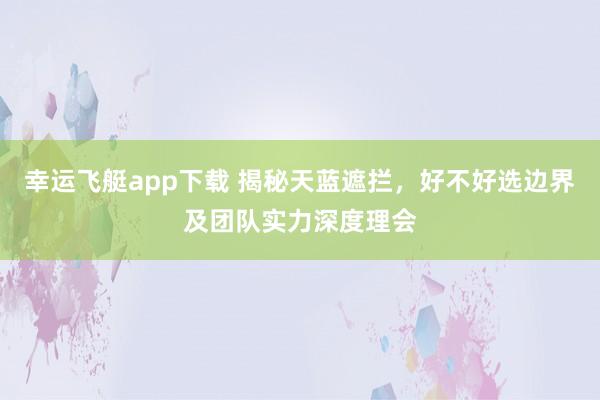 幸运飞艇app下载 揭秘天蓝遮拦，好不好选边界及团队实力深度理会