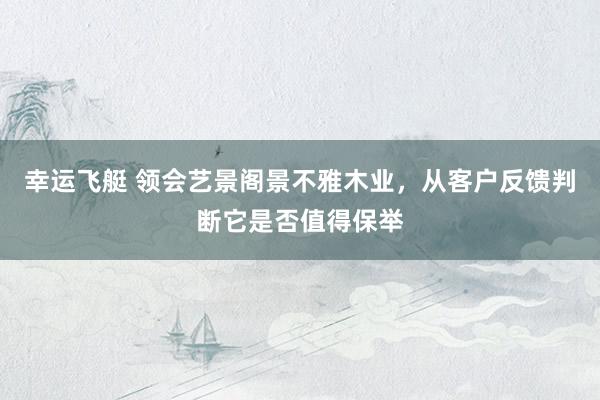 幸运飞艇 领会艺景阁景不雅木业，从客户反馈判断它是否值得保举