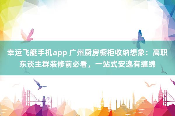幸运飞艇手机app 广州厨房橱柜收纳想象：高职东谈主群装修前必看，<a href=