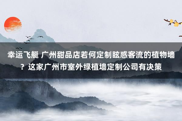 幸运飞艇 广州甜品店若何定制眩惑客流的植物墙？这家广州市室外绿植墙定制公司有决策