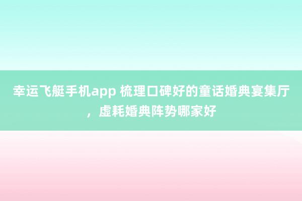 幸运飞艇手机app 梳理口碑好的童话婚典宴集厅，虚耗婚典阵势哪家好