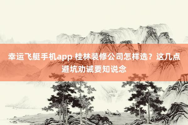幸运飞艇手机app 桂林装修公司怎样选？这几点避坑劝诫要知说念