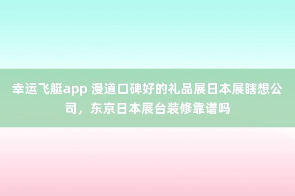 幸运飞艇app 漫道口碑好的礼品展日本展瞎想公司，东京日本展台装修靠谱吗