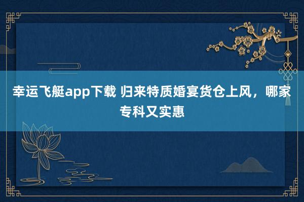 幸运飞艇app下载 归来特质婚宴货仓上风，哪家专科又实惠