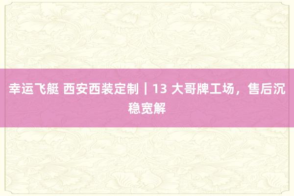 幸运飞艇 西安西装定制｜13 大哥牌工场，售后沉稳宽解