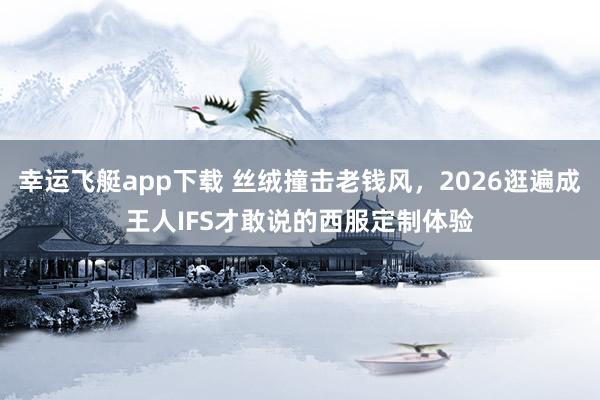 幸运飞艇app下载 丝绒撞击老钱风，2026逛遍成王人IFS才敢说的西服定制体验