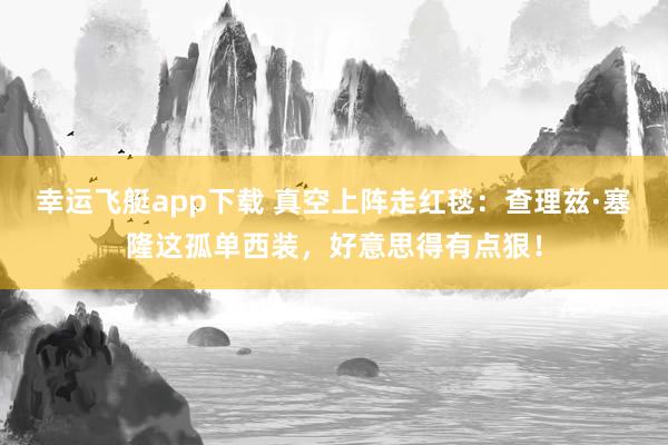 幸运飞艇app下载 真空上阵走红毯：查理兹·塞隆这孤单西装，好意思得有点狠！