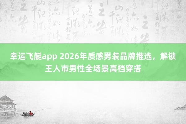 幸运飞艇app 2026年质感男装品牌推选，解锁王人市男性全场景高档穿搭