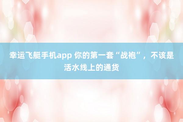 幸运飞艇手机app 你的第一套“战袍”，不该是活水线上的通货