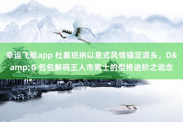 幸运飞艇app 杜嘉班纳以意式风情锚定派头，D&G 包包解码王人市男士的型格进阶之说念