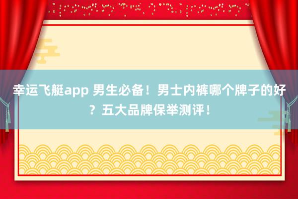 幸运飞艇app 男生必备！男士内裤哪个牌子的好？五大品牌保举测评！