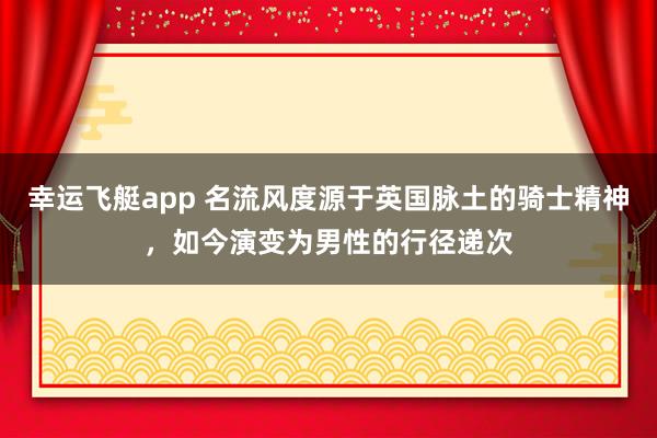 幸运飞艇app 名流风度源于英国脉土的骑士精神，如今演变为男性的行径递次