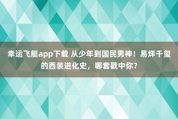 幸运飞艇app下载 从少年到国民男神！易烊千玺的西装进化史，哪套戳中你？