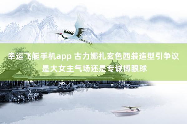 幸运飞艇手机app 古力娜扎玄色西装造型引争议 是大女主气场还是专诚博眼球