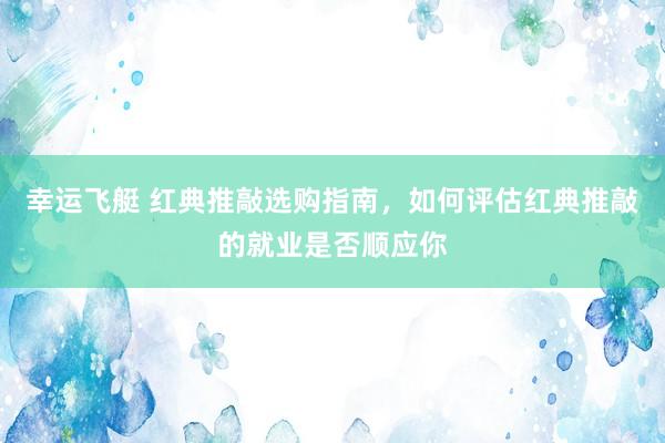 幸运飞艇 红典推敲选购指南，如何评估红典推敲的就业是否顺应你