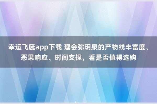 幸运飞艇app下载 理会弥玥泉的产物线丰富度、恶果响应、时间支捏，看是否值得选购