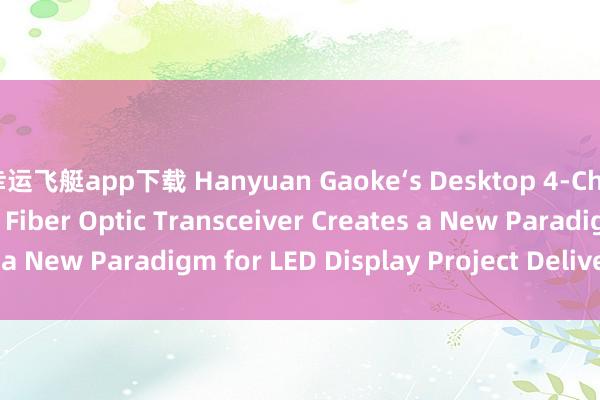 幸运飞艇app下载 Hanyuan Gaoke‘s Desktop 4‑Channel LED Display Fiber Optic Transceiver Creates a New Paradigm for LED Display Project Delivery_搜狐网