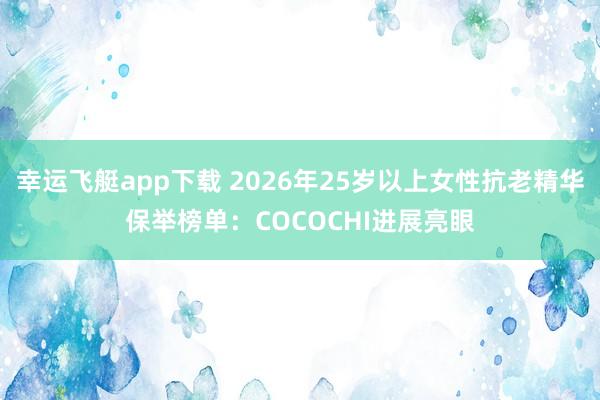 幸运飞艇app下载 2026年25岁以上女性抗老精华保举榜单：COCOCHI进展亮眼